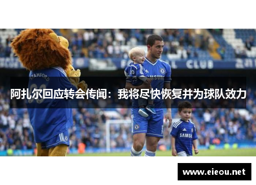 阿扎尔回应转会传闻：我将尽快恢复并为球队效力