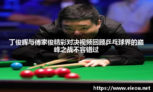 丁俊晖与傅家俊精彩对决视频回顾乒乓球界的巅峰之战不容错过