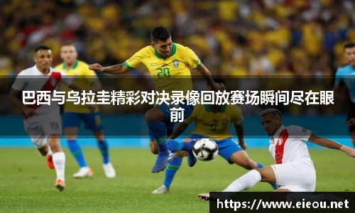 巴西与乌拉圭精彩对决录像回放赛场瞬间尽在眼前