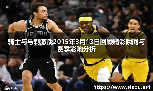 骑士与马刺激战2015年3月13日回顾精彩瞬间与赛季影响分析
