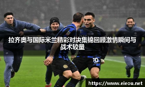 拉齐奥与国际米兰精彩对决集锦回顾激情瞬间与战术较量