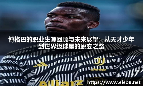 博格巴的职业生涯回顾与未来展望：从天才少年到世界级球星的蜕变之路
