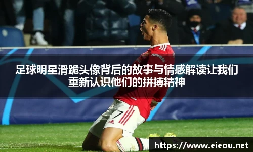 足球明星滑跪头像背后的故事与情感解读让我们重新认识他们的拼搏精神