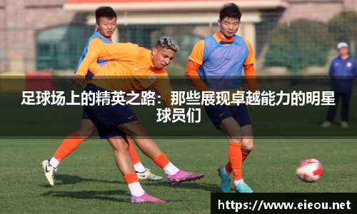 足球场上的精英之路：那些展现卓越能力的明星球员们